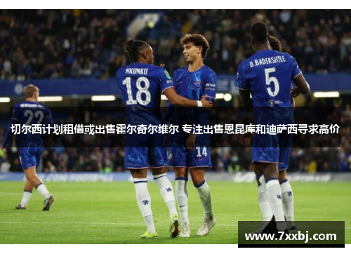 切尔西计划租借或出售霍尔奇尔维尔 专注出售恩昆库和迪萨西寻求高价 切尔西计划租借或出售霍尔奇尔维尔 专注出售恩昆库和迪萨西寻求高价