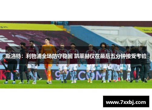 斯洛特:利物浦全场防守稳固 凯莱赫仅在最后五分钟接受考验 斯洛特:利物浦全场防守稳固 凯莱赫仅在最后五分钟接受考验