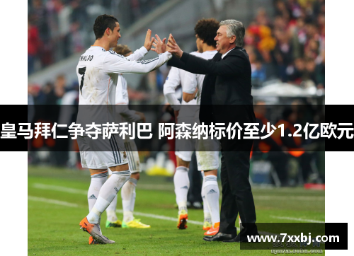 皇马拜仁争夺萨利巴 阿森纳标价至少1.2亿欧元 皇马拜仁争夺萨利巴 阿森纳标价至少1.2亿欧元