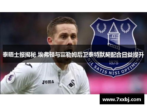 泰晤士报揭秘 埃弗顿与富勒姆后卫泰特默契配合日益提升 泰晤士报揭秘 埃弗顿与富勒姆后卫泰特默契配合日益提升