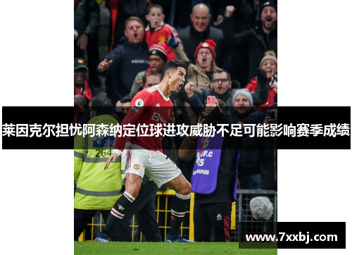 莱因克尔担忧阿森纳定位球进攻威胁不足可能影响赛季成绩 莱因克尔担忧阿森纳定位球进攻威胁不足可能影响赛季成绩