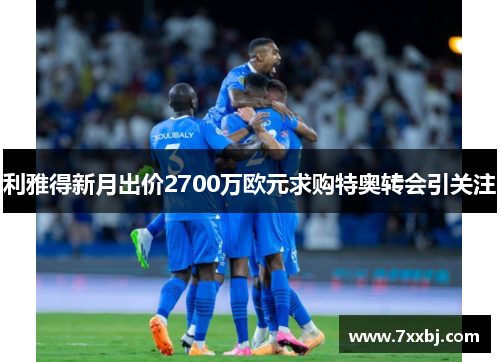利雅得新月出价2700万欧元求购特奥转会引关注 利雅得新月出价2700万欧元求购特奥转会引关注