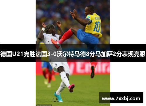 德国U21完胜法国3-0沃尔特马德8分马加萨2分表现亮眼 德国U21完胜法国3-0沃尔特马德8分马加萨2分表现亮眼