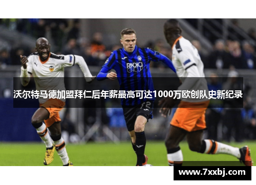沃尔特马德加盟拜仁后年薪最高可达1000万欧创队史新纪录 沃尔特马德加盟拜仁后年薪最高可达1000万欧创队史新纪录