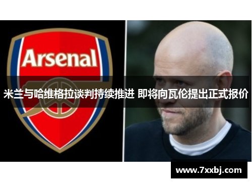 米兰与哈维格拉谈判持续推进 即将向瓦伦提出正式报价 米兰与哈维格拉谈判持续推进 即将向瓦伦提出正式报价