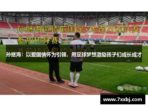 孙继海:以爱国情怀为引领,用足球梦想激励孩子们成长成才 孙继海:以爱国情怀为引领,用足球梦想激励孩子们成长成才