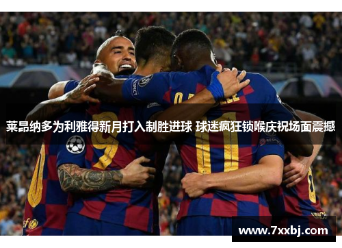 莱昂纳多为利雅得新月打入制胜进球 球迷疯狂锁喉庆祝场面震撼 莱昂纳多为利雅得新月打入制胜进球 球迷疯狂锁喉庆祝场面震撼