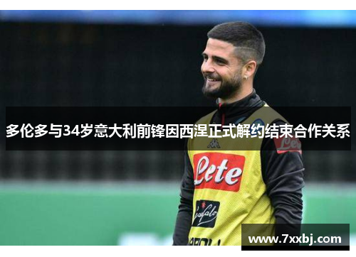 多伦多与34岁意大利前锋因西涅正式解约结束合作关系 多伦多与34岁意大利前锋因西涅正式解约结束合作关系